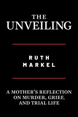 The Unveiling: A Mother's Reflection on Murder, Grief, and Trial Life by Markel, Ruth