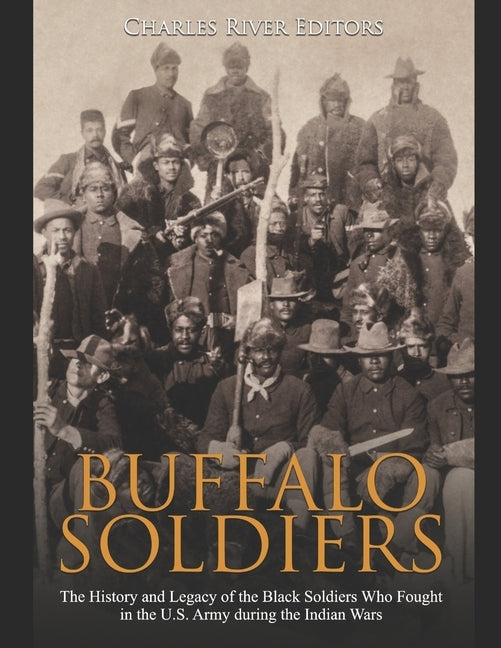 Buffalo Soldiers: The History and Legacy of the Black Soldiers Who Fought in the U.S. Army during the Indian Wars by Charles River Editors