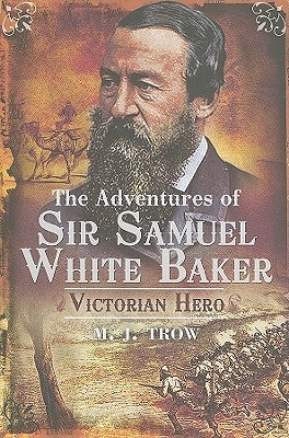 The Adventures of Sir Samuel White Baker: Victorian Hero by Trow, M. J.