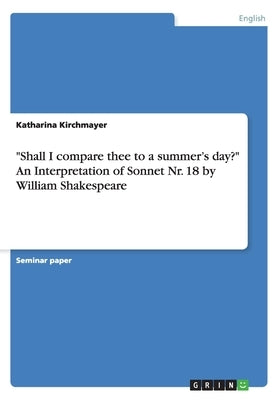 Shall I compare thee to a summer's day? An Interpretation of Sonnet Nr. 18 by William Shakespeare by Kirchmayer, Katharina