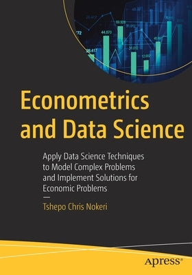 Econometrics and Data Science: Apply Data Science Techniques to Model Complex Problems and Implement Solutions for Economic Problems by Nokeri, Tshepo Chris