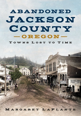Abandoned Jackson County, Oregon: Towns Lost to Time by Laplante, Margaret