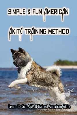 Simple & Fun American Akita Training Method: Learn To Get A Well-Trained American Akita: How And When To Treat Akita by Donchatz, Sheryl