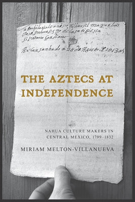 The Aztecs at Independence: Nahua Culture Makers in Central Mexico, 1799-1832 by Melton-Villanueva, Miriam