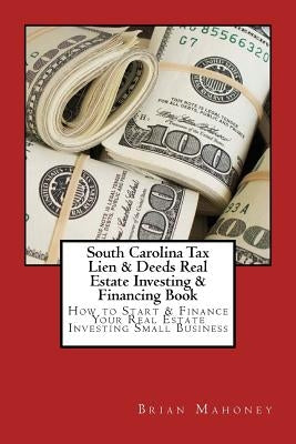 South Carolina Tax Lien & Deeds Real Estate Investing & Financing Book: How to Start & Finance Your Real Estate Investing Small Business by Mahoney, Brian