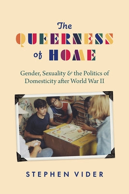 The Queerness of Home: Gender, Sexuality, and the Politics of Domesticity After World War II by Vider, Stephen