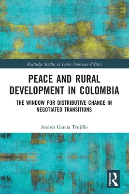 Peace and Rural Development in Colombia: The Window for Distributive Change in Negotiated Transitions by Garc&#237;a Trujillo, Andr&#233;s