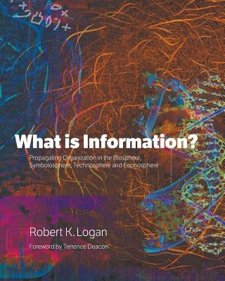 What is Information?: Propagating Organization in the Biosphere, Symbolosphere, Technosphere and Econosphere by Logan, Robert K.