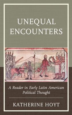 Unequal Encounters: A Reader in Early Latin American Political Thought by Hoyt, Katherine