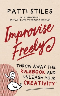 Improvise Freely: Throw away the rulebook and unleash your creativity by Stiles, Patti