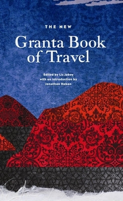 The New Granta Book of Travel by Jobey, Liz