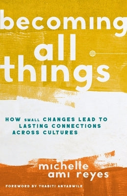 Becoming All Things: How Small Changes Lead to Lasting Connections Across Cultures by Reyes, Michelle