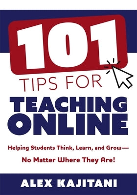 101 Tips for Teaching Online: Helping Students Think, Learn, and Grow--No Matter Where They Are! (Your Guide to Stress-Free Online Teaching) by Kajitani, Alex