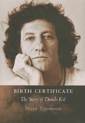 Birth Certificate: The Story of Danilo Kis by Thompson, Mark
