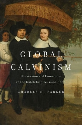 Global Calvinism: Conversion and Commerce in the Dutch Empire, 1600-1800 by Parker, Charles H.