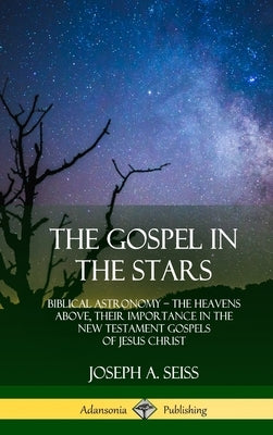 The Gospel in the Stars: Biblical Astronomy; The Heavens Above, Their Importance in the New Testament Gospels of Jesus Christ (Hardcover) by Seiss, Joseph a.