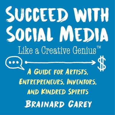 Succeed with Social Media Like a Creative Genius: A Guide for Artists, Entrepreneurs, Inventors, and Kindred Spirits by Carey, Brainard