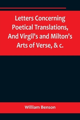 Letters Concerning Poetical Translations, And Virgil's and Milton's Arts of Verse, &c. by Benson, William