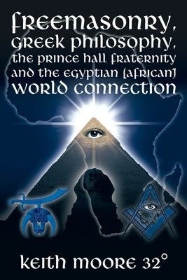 Freemasonry, Greek Philosophy, the Prince Hall Fraternity and the Egyptian (African) World Connection by Moore 32&#176;, Keith