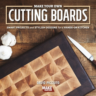 Make Your Own Cutting Boards: Smart Projects & Stylish Designs for a Hands-On Kitchen by Picciuto, David