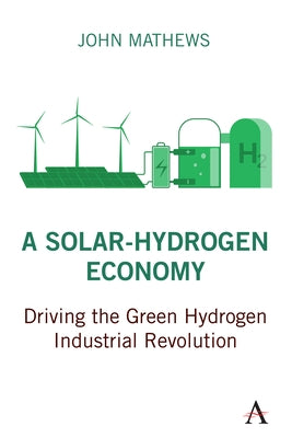 A Solar-Hydrogen Economy: Driving the Green Hydrogen Industrial Revolution by Mathews, John