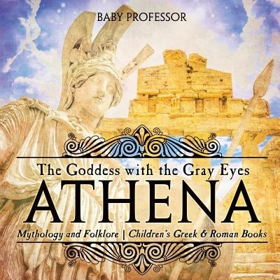 Athena: The Goddess with the Gray Eyes - Mythology and Folklore Children's Greek & Roman Books by Baby Professor