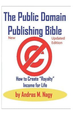 The Public Domain Publishing Bible: How to Create Royalty Income for Life: 2019 New and Updated Edition by Andras M. Nagy