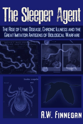 The Sleeper Agent: The Rise of Lyme Disease, Chronic Illness, and the Great Imitator Antigens of Biological Warfare by Finnegan, A. W.