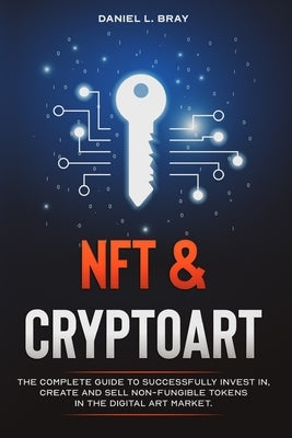 NFT and Cryptoart: The Complete Guide to Successfully Invest in, Create and Sell Non-Fungible Tokens in the Digital Art Market by Bray, Daniel L.