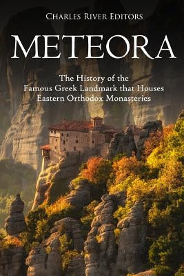 Meteora: The History of the Famous Greek Landmark that Houses Eastern Orthodox Monasteries by Charles River Editors