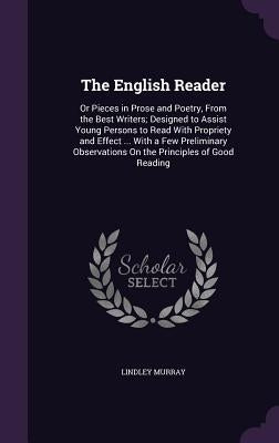 The English Reader: Or Pieces in Prose and Poetry, from the Best Writers; Designed to Assist Young Persons to Read with Propriety and Effe by Murray, Lindley