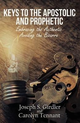 Keys to the Apostolic and Prophetic: Embracing the Authentic-Avoiding the Bizarre by Girdler, Joseph S.