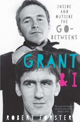 Grant and I: Inside and Outside the Go-Betweens by Forster, Robert