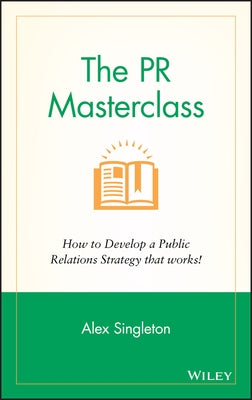 The PR Masterclass - How to Develop a PublicRelations Strategy That Works by Singleton, Alex