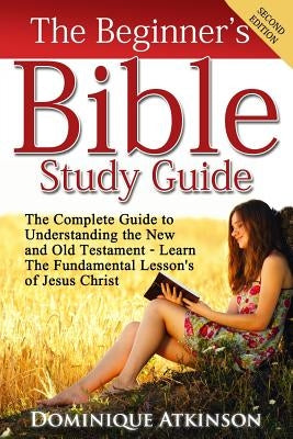 The Bible: The Beginner's Bible Study Guide: The Complete Guide to Understanding the Old and New Testament. Learn the Fundamental by Atkinson, Dominique