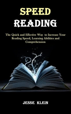 Speed Reading: The Quick and Effective Way to Increase Your Reading Speed, Learning Abilities and Comprehension by Klein, Jesse