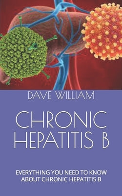 Chronic Hepatitis B: Everything You Need to Know about Chronic Hepatitis B by William, Dave