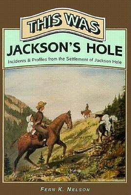 This Was Jackson's Hole: Incidents & Profiles from the Settlement of Jackson Hole by Nelson, Fern