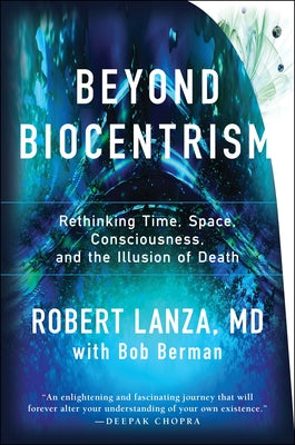 Beyond Biocentrism: Rethinking Time, Space, Consciousness, and the Illusion of Death by Lanza, Robert