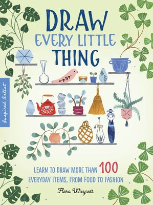 Draw Every Little Thing: Learn to Draw More Than 100 Everyday Items, from Food to Fashion by Waycott, Flora