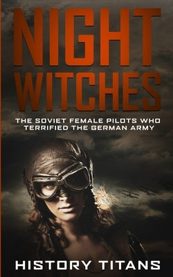 Night Witches: The Soviet Female Pilots Who Terrified The German Army by Titans, History