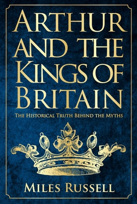 Arthur and the Kings of Britain: The Historical Truth Behind the Myths by Russell, Miles