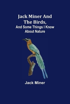 Jack Miner and the Birds, and Some Things I Know about Nature by Miner, Jack