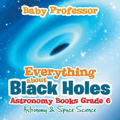 Everything about Black Holes Astronomy Books Grade 6 Astronomy & Space Science by Baby Professor