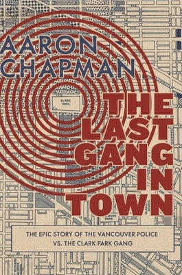 The Last Gang in Town: The Epic Story of the Vancouver Police vs. the Clark Park Gang by Chapman, Aaron