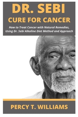 Dr Sebi Cure for Cancer: How to Treat Cancer with Natural Remedies, Using Dr. Sebi Alkaline Diet Method and Approach by T. Williams, Percy