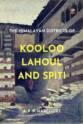 The Himalayan Districts of Kooloo, Lahoul and Spiti by Harcourt, Alfred Frederick Pollock