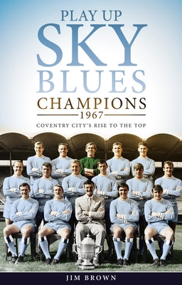 Play Up Sky Blues: Champions 1967: Coventry City's Rise to the Top by Brown, Jim