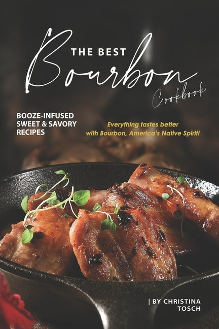 The Best Bourbon Cookbook: Booze-Infused Sweet & Savory Recipes - Everything tastes better with Bourbon, America's Native Spirit! by Tosch, Christina