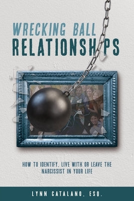 Wrecking Ball Relationships: How to Identify, Live With or Leave the Narcissist in Your Life by Catalano, Lynn